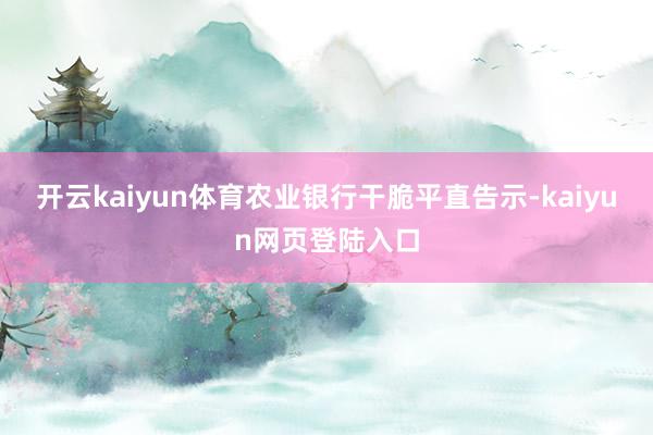 开云kaiyun体育农业银行干脆平直告示-kaiyun网页登陆入口