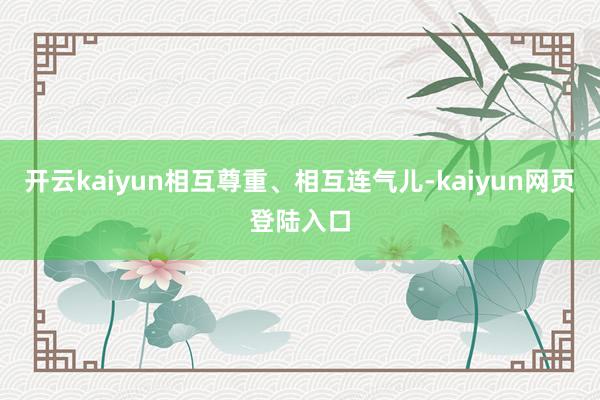 开云kaiyun相互尊重、相互连气儿-kaiyun网页登陆入口
