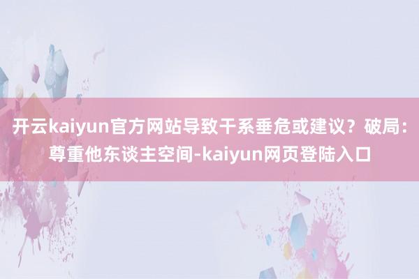 开云kaiyun官方网站导致干系垂危或建议？破局：尊重他东谈主空间-kaiyun网页登陆入口