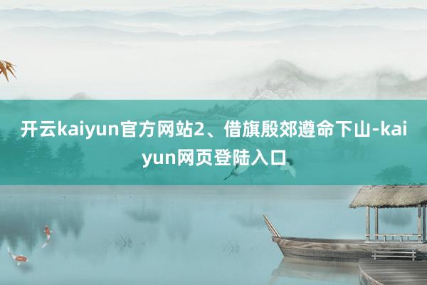 开云kaiyun官方网站2、借旗殷郊遵命下山-kaiyun网页登陆入口