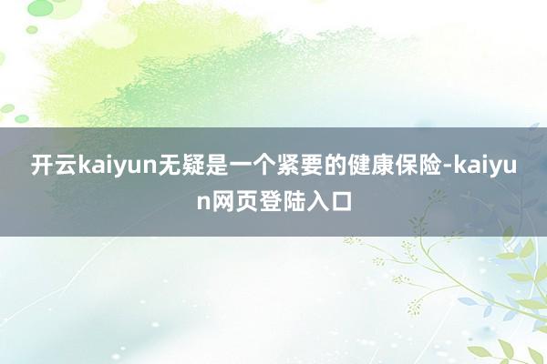 开云kaiyun无疑是一个紧要的健康保险-kaiyun网页登陆入口