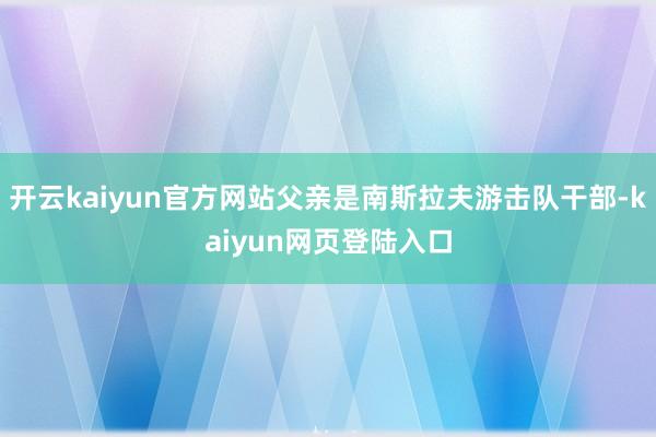 开云kaiyun官方网站父亲是南斯拉夫游击队干部-kaiyun网页登陆入口