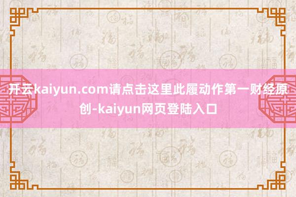 开云kaiyun.com请点击这里此履动作第一财经原创-kaiyun网页登陆入口