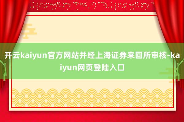 开云kaiyun官方网站并经上海证券来回所审核-kaiyun网页登陆入口