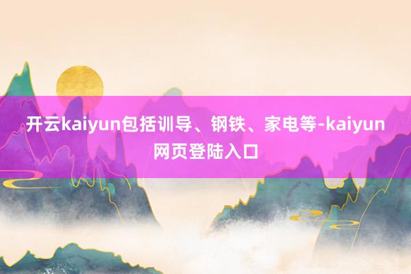 开云kaiyun包括训导、钢铁、家电等-kaiyun网页登陆入口