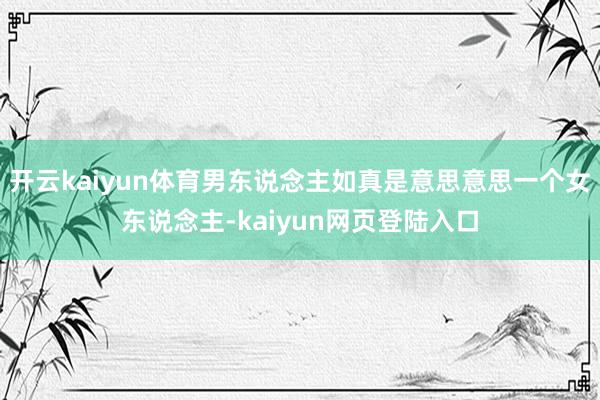 开云kaiyun体育男东说念主如真是意思意思一个女东说念主-kaiyun网页登陆入口