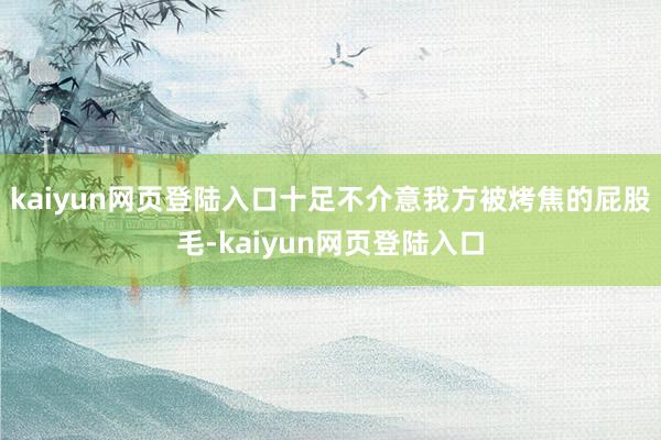 kaiyun网页登陆入口十足不介意我方被烤焦的屁股毛-kaiyun网页登陆入口