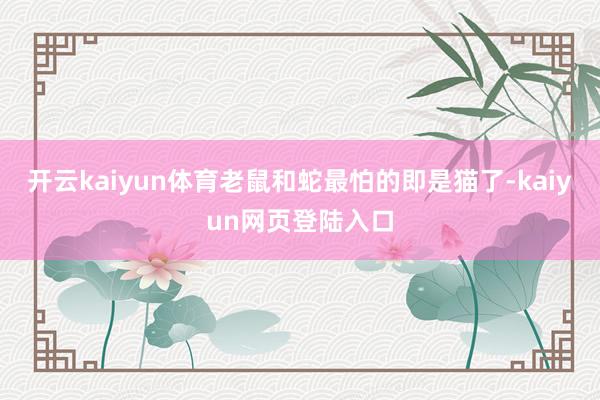 开云kaiyun体育老鼠和蛇最怕的即是猫了-kaiyun网页登陆入口