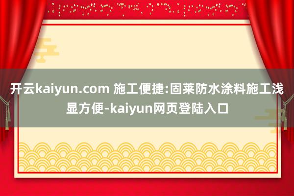 开云kaiyun.com 施工便捷:固莱防水涂料施工浅显方便-kaiyun网页登陆入口