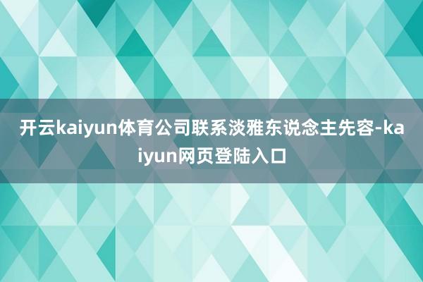 开云kaiyun体育　　公司联系淡雅东说念主先容-kaiyun网页登陆入口