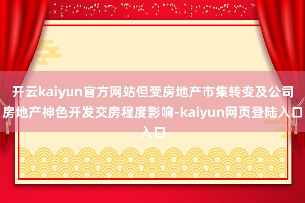 开云kaiyun官方网站但受房地产市集转变及公司房地产神色开发交房程度影响-kaiyun网页登陆入口