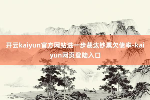开云kaiyun官方网站进一步裁汰钞票欠债率-kaiyun网页登陆入口