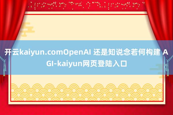 开云kaiyun.comOpenAI 还是知说念若何构建 AGI-kaiyun网页登陆入口
