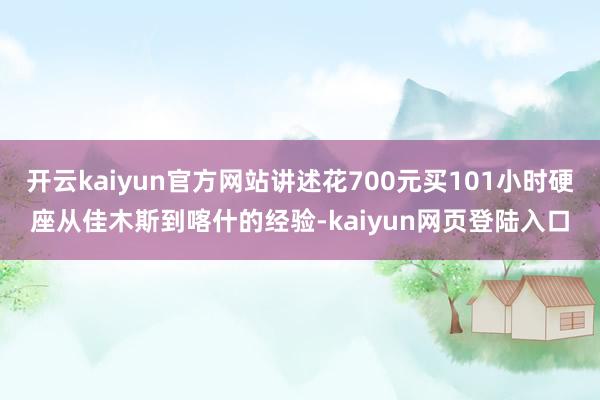 开云kaiyun官方网站讲述花700元买101小时硬座从佳木斯到喀什的经验-kaiyun网页登陆入口