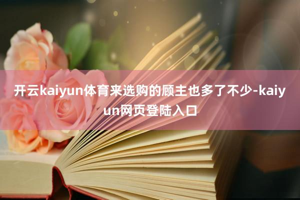 开云kaiyun体育来选购的顾主也多了不少-kaiyun网页登陆入口