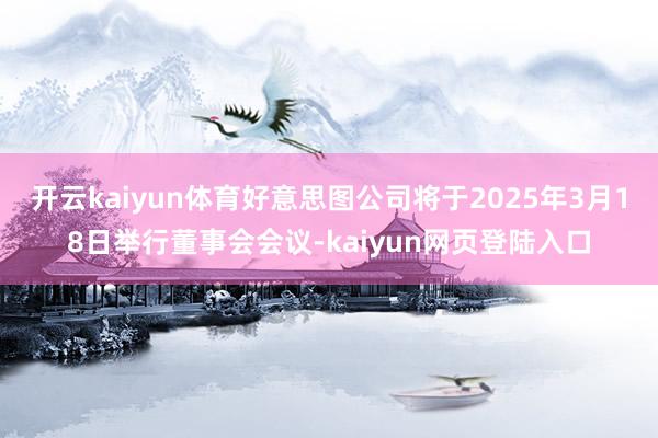 开云kaiyun体育好意思图公司将于2025年3月18日举行董事会会议-kaiyun网页登陆入口