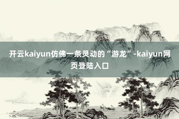 开云kaiyun仿佛一条灵动的“游龙”-kaiyun网页登陆入口