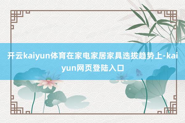 开云kaiyun体育在家电家居家具选拔趋势上-kaiyun网页登陆入口