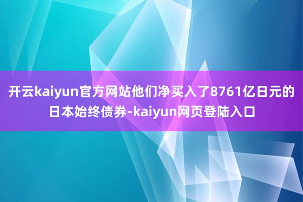 开云kaiyun官方网站他们净买入了8761亿日元的日本始终债券-kaiyun网页登陆入口