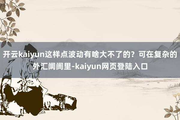 开云kaiyun这样点波动有啥大不了的？可在复杂的外汇阛阓里-kaiyun网页登陆入口