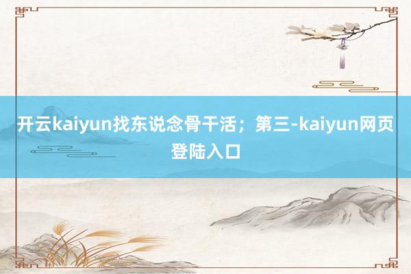 开云kaiyun找东说念骨干活；第三-kaiyun网页登陆入口