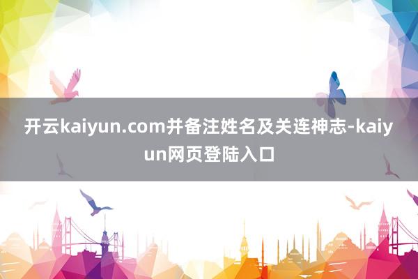 开云kaiyun.com并备注姓名及关连神志-kaiyun网页登陆入口
