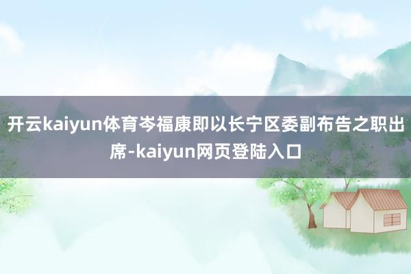 开云kaiyun体育岑福康即以长宁区委副布告之职出席-kaiyun网页登陆入口