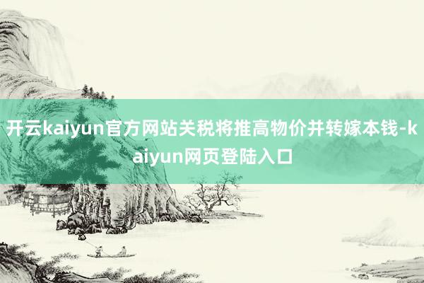 开云kaiyun官方网站关税将推高物价并转嫁本钱-kaiyun网页登陆入口