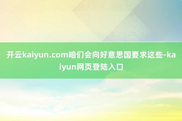 开云kaiyun.com咱们会向好意思国要求这些-kaiyun网页登陆入口