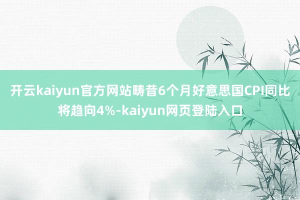 开云kaiyun官方网站畴昔6个月好意思国CPI同比将趋向4%-kaiyun网页登陆入口
