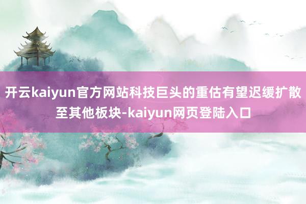 开云kaiyun官方网站科技巨头的重估有望迟缓扩散至其他板块-kaiyun网页登陆入口