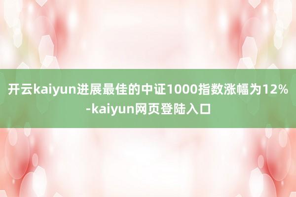 开云kaiyun进展最佳的中证1000指数涨幅为12%-kaiyun网页登陆入口