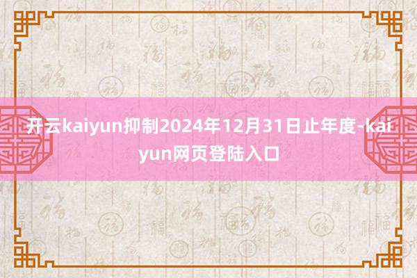 开云kaiyun抑制2024年12月31日止年度-kaiyun网页登陆入口