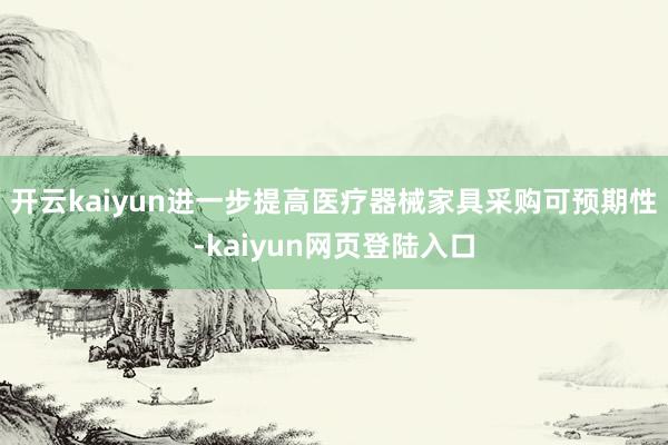 开云kaiyun进一步提高医疗器械家具采购可预期性-kaiyun网页登陆入口