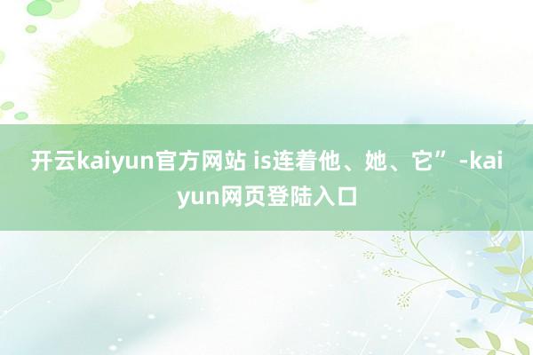 开云kaiyun官方网站 is连着他、她、它” -kaiyun网页登陆入口
