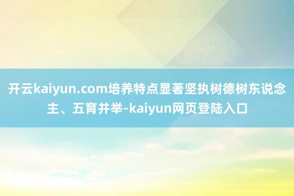 开云kaiyun.com培养特点显著坚执树德树东说念主、五育并举-kaiyun网页登陆入口