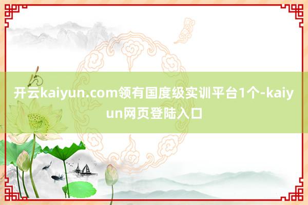 开云kaiyun.com领有国度级实训平台1个-kaiyun网页登陆入口