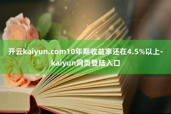 开云kaiyun.com10年期收益率还在4.5%以上-kaiyun网页登陆入口