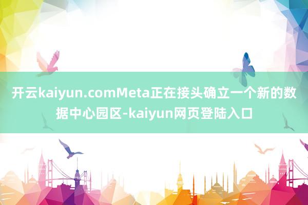 开云kaiyun.comMeta正在接头确立一个新的数据中心园区-kaiyun网页登陆入口