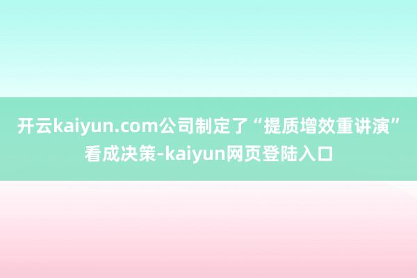 开云kaiyun.com公司制定了“提质增效重讲演”看成决策-kaiyun网页登陆入口