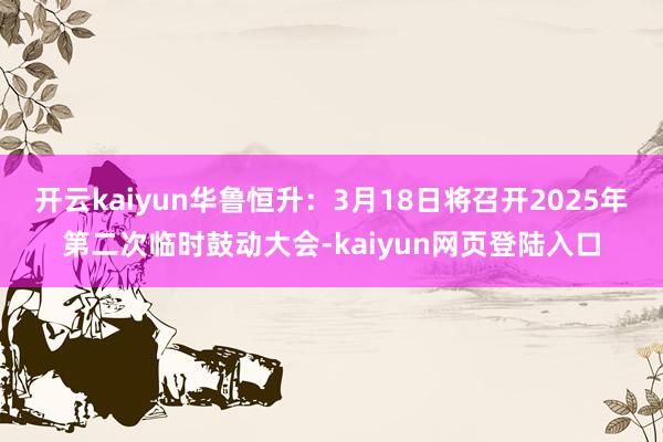 开云kaiyun华鲁恒升：3月18日将召开2025年第二次临时鼓动大会-kaiyun网页登陆入口