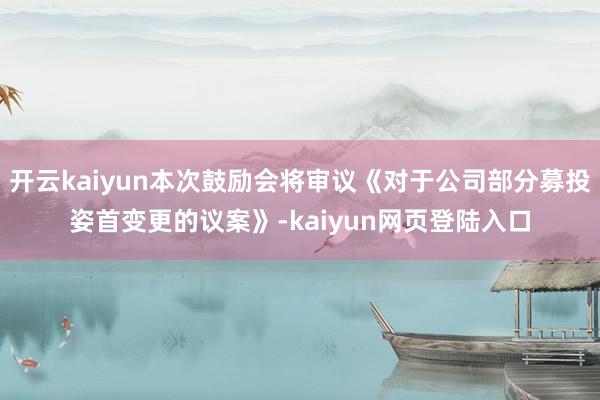 开云kaiyun本次鼓励会将审议《对于公司部分募投姿首变更的议案》-kaiyun网页登陆入口