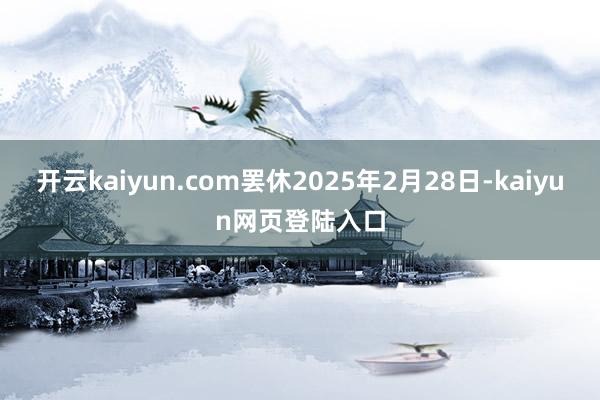 开云kaiyun.com罢休2025年2月28日-kaiyun网页登陆入口