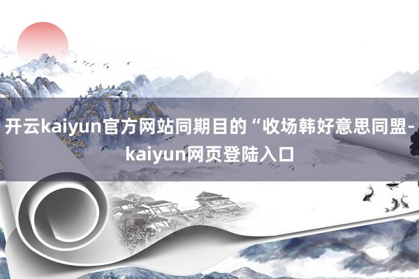 开云kaiyun官方网站同期目的“收场韩好意思同盟-kaiyun网页登陆入口