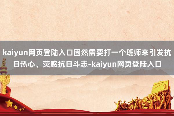kaiyun网页登陆入口固然需要打一个班师来引发抗日热心、荧惑抗日斗志-kaiyun网页登陆入口