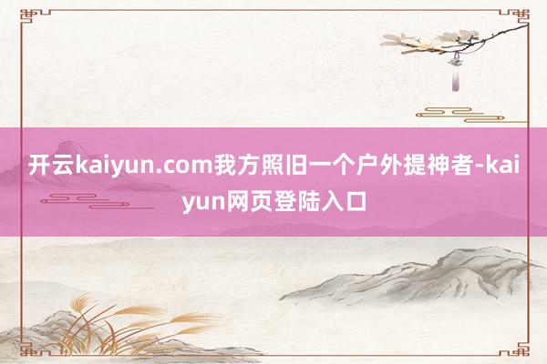 开云kaiyun.com我方照旧一个户外提神者-kaiyun网页登陆入口