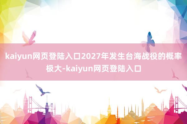 kaiyun网页登陆入口2027年发生台海战役的概率极大-kaiyun网页登陆入口
