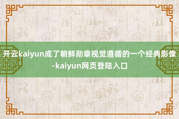 开云kaiyun成了朝鲜勋章视觉遵循的一个经典影像-kaiyun网页登陆入口