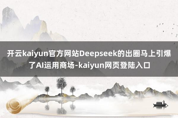 开云kaiyun官方网站Deepseek的出圈马上引爆了AI运用商场-kaiyun网页登陆入口