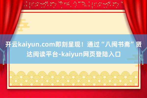 开云kaiyun.com即刻呈现！通过“八闽书斋”贤达阅读平台-kaiyun网页登陆入口